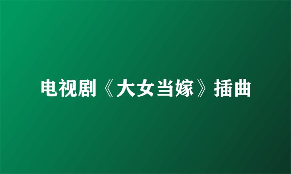 电视剧《大女当嫁》插曲