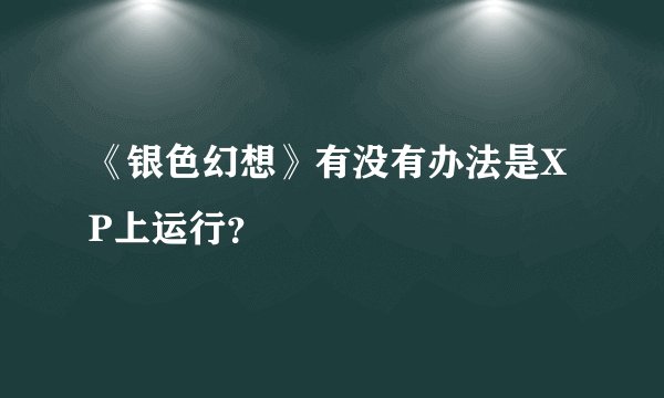 《银色幻想》有没有办法是XP上运行?