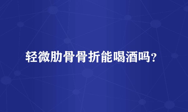 轻微肋骨骨折能喝酒吗?