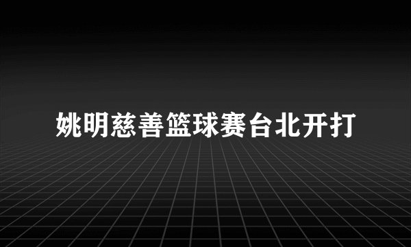 姚明慈善篮球赛台北开打
