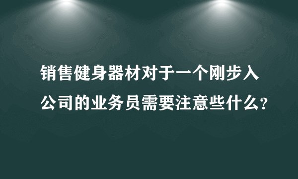 销售健身器材对于一个刚步入公司的业务员需要注意些什么？