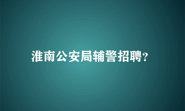 淮南公安局辅警招聘？