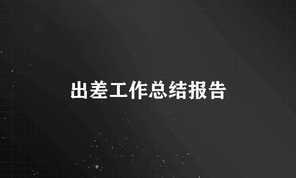 出差工作总结报告