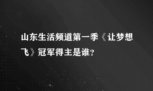 山东生活频道第一季《让梦想飞》冠军得主是谁？