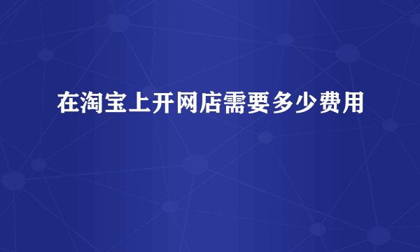 在淘宝上开网店需要多少费用