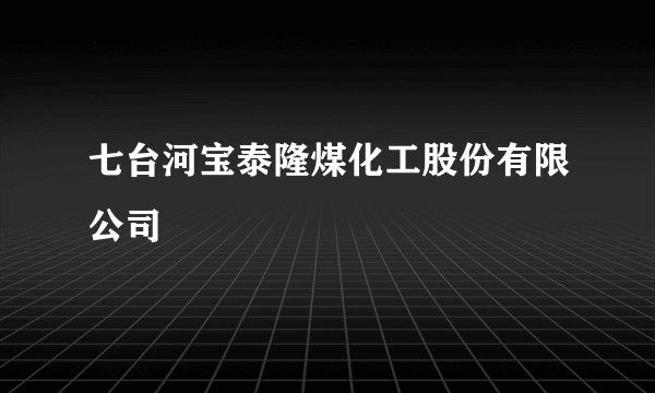 七台河宝泰隆煤化工股份有限公司