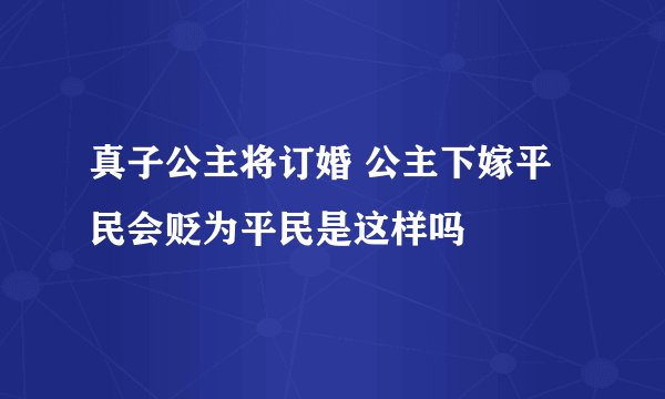 真子公主将订婚 公主下嫁平民会贬为平民是这样吗