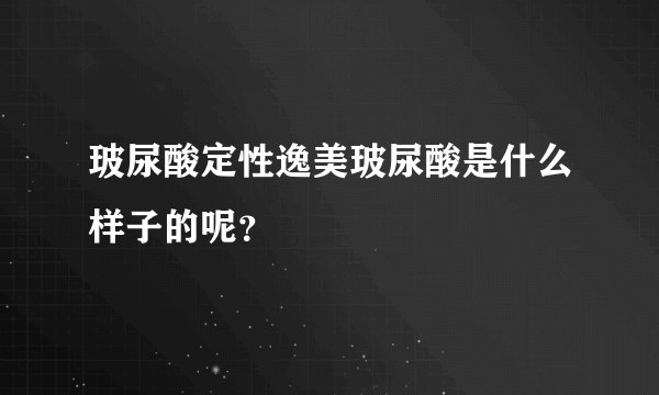 玻尿酸定性逸美玻尿酸是什么样子的呢?