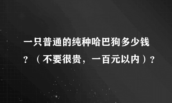一只普通的纯种哈巴狗多少钱?(不要很贵,一百元以内)?