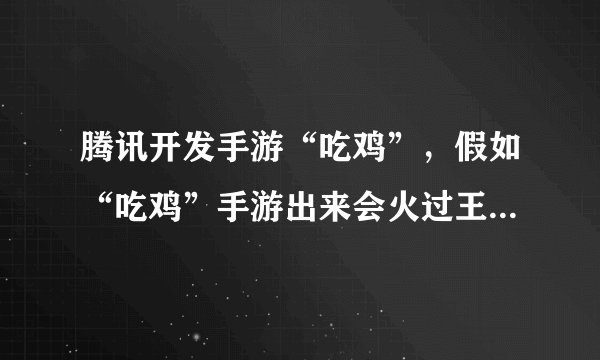 腾讯开发手游“吃鸡”，假如“吃鸡”手游出来会火过王者荣耀吗？
