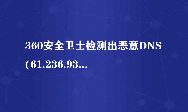 360安全卫士检测出恶意DNS(61.236.93.33),有什么危害？清除后反复出现,我该怎么办？