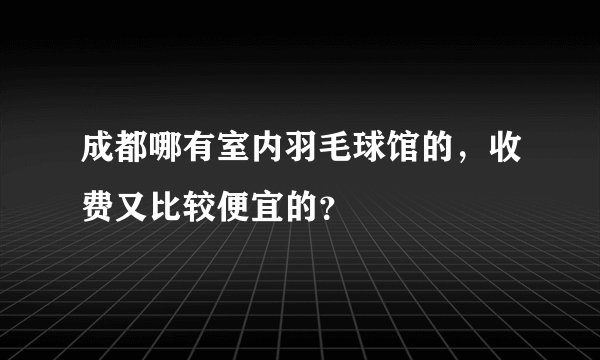 成都哪有室内羽毛球馆的，收费又比较便宜的？