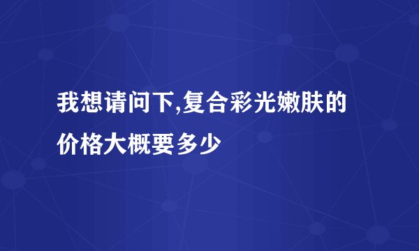 我想请问下,复合彩光嫩肤的价格大概要多少