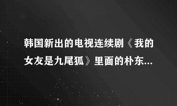 韩国新出的电视连续剧《我的女友是九尾狐》里面的朴东朱老师的真实名字？