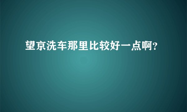 望京洗车那里比较好一点啊？