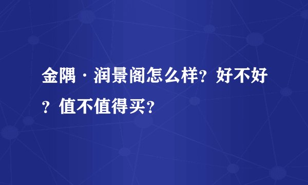 金隅·润景阁怎么样？好不好？值不值得买？