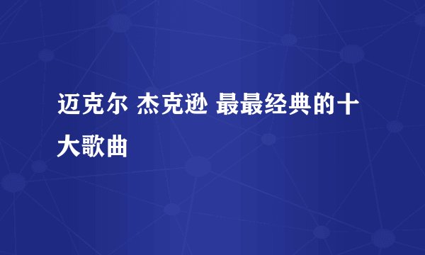 迈克尔 杰克逊 最最经典的十大歌曲