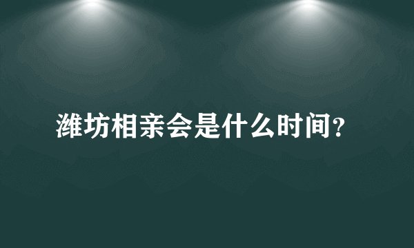潍坊相亲会是什么时间？