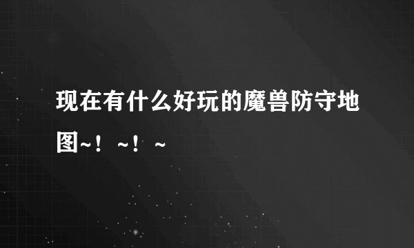 现在有什么好玩的魔兽防守地图~!~!~
