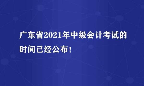 广东省2021年中级会计考试的时间已经公布！