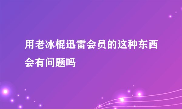 用老冰棍迅雷会员的这种东西会有问题吗