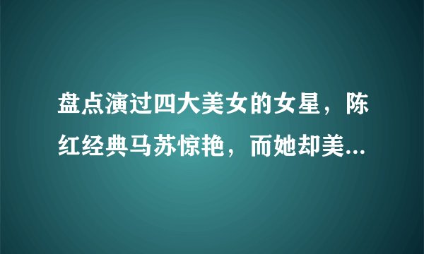 盘点演过四大美女的女星,陈红经典马苏惊艳,而她却美了六十余年
