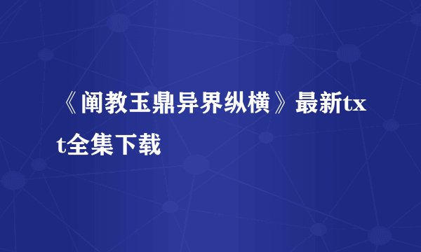 《阐教玉鼎异界纵横》最新txt全集下载