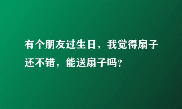 有个朋友过生日，我觉得扇子还不错，能送扇子吗？
