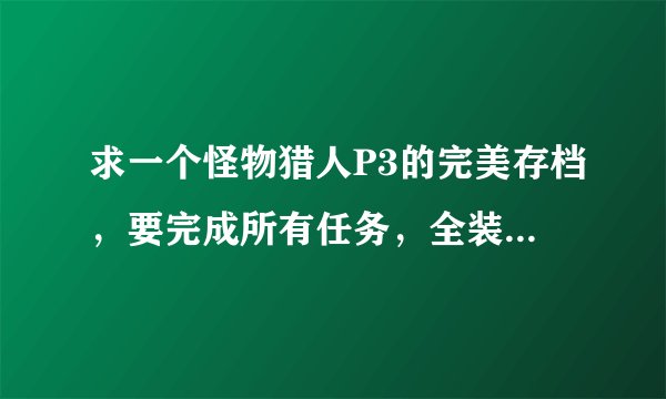 求一个怪物猎人P3的完美存档,要完成所有任务,全装备,满钱,农场全开,全素材,谢谢!!sdyby2006@163