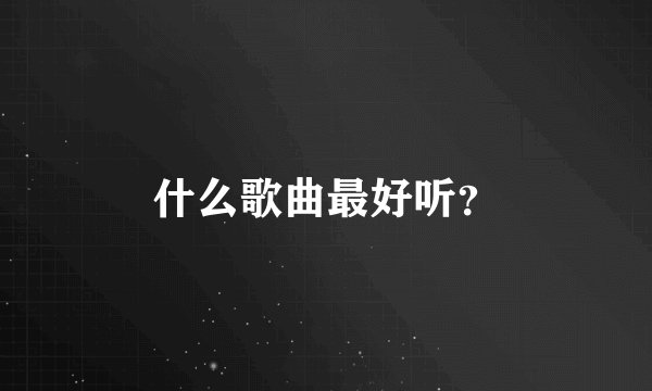 什么歌曲最好听？