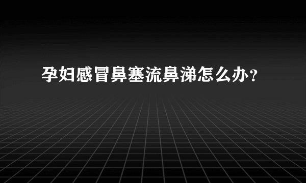 孕妇感冒鼻塞流鼻涕怎么办?