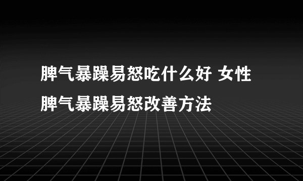 脾气暴躁易怒吃什么好 女性脾气暴躁易怒改善方法