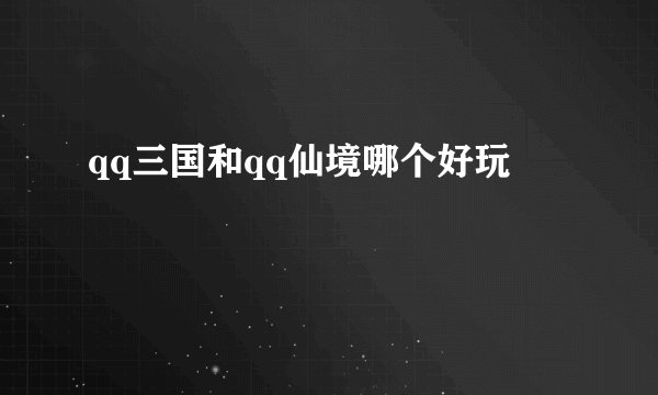 qq三国和qq仙境哪个好玩