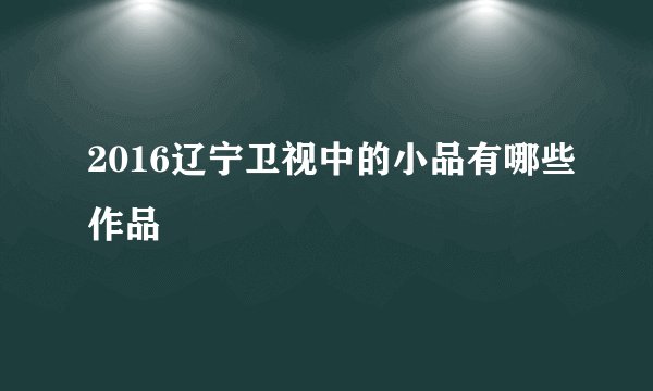 2016辽宁卫视中的小品有哪些作品