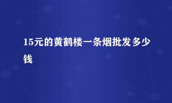 15元的黄鹤楼一条烟批发多少钱