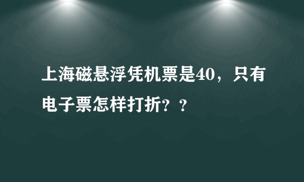 上海磁悬浮凭机票是40,只有电子票怎样打折??