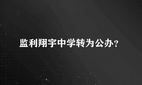 监利翔宇中学转为公办？