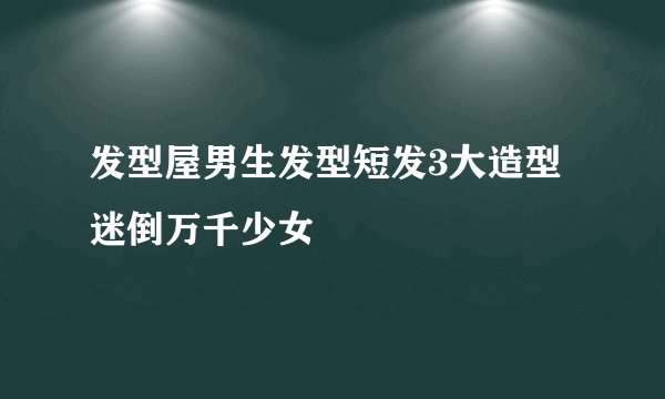 发型屋男生发型短发3大造型迷倒万千少女
