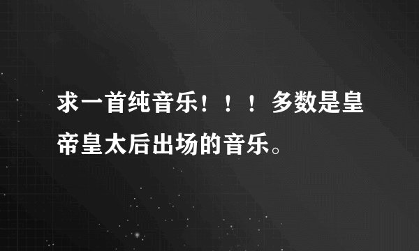 求一首纯音乐！！！多数是皇帝皇太后出场的音乐。