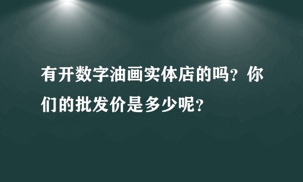 有开数字油画实体店的吗?你们的批发价是多少呢?