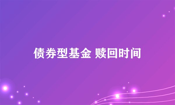 债券型基金 赎回时间