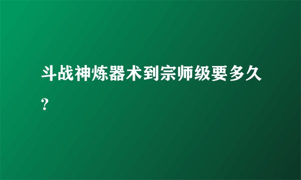 斗战神炼器术到宗师级要多久？