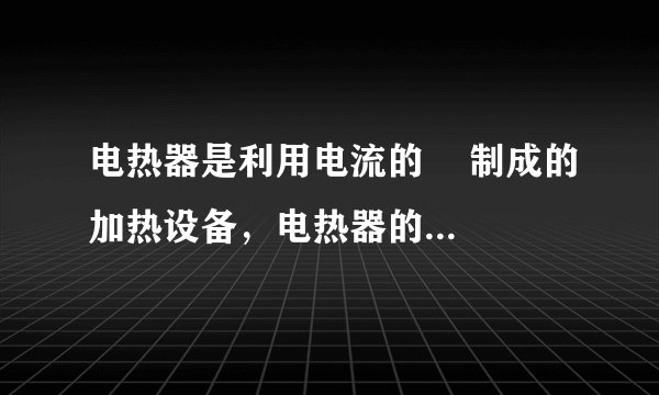电热器是利用电流的    制成的加热设备，电热器的发热体是由电阻率    （选填“大”或“小”）的合金丝绕在绝缘材料上制成的。某电热器的电阻为220欧，工作时通过的电流为1安，则该电热器1分钟热     焦。（注：长1米、横截面积1平方毫米的导体在20℃时的电阻值称为这种导体的电阻率）