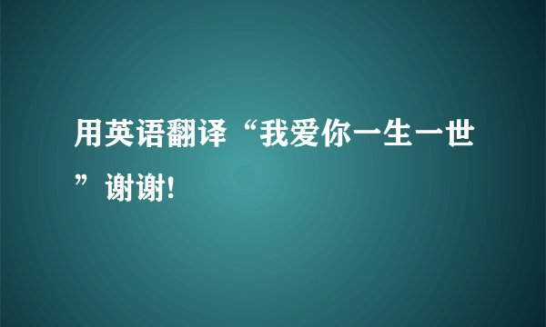 用英语翻译“我爱你一生一世”谢谢!