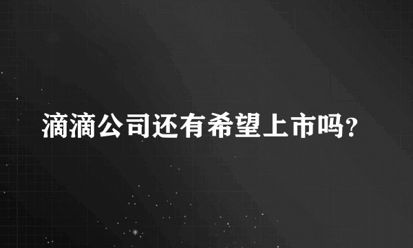滴滴公司还有希望上市吗？