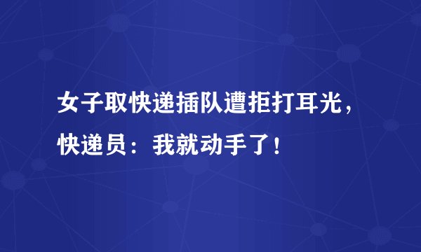 女子取快递插队遭拒打耳光，快递员：我就动手了！