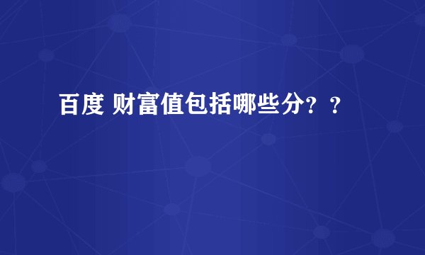 百度 财富值包括哪些分？？