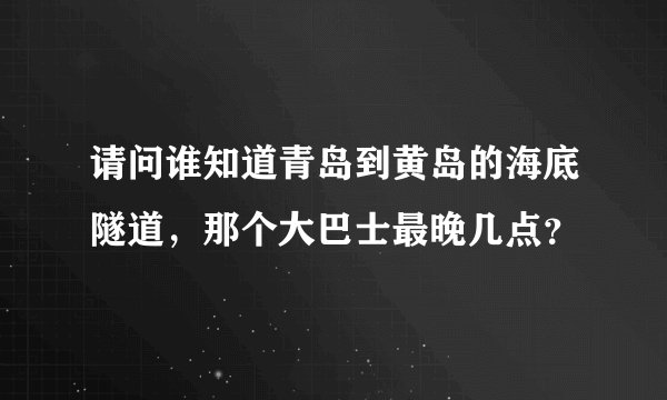 请问谁知道青岛到黄岛的海底隧道,那个大巴士最晚几点?