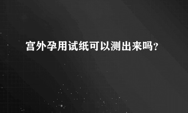 宫外孕用试纸可以测出来吗？