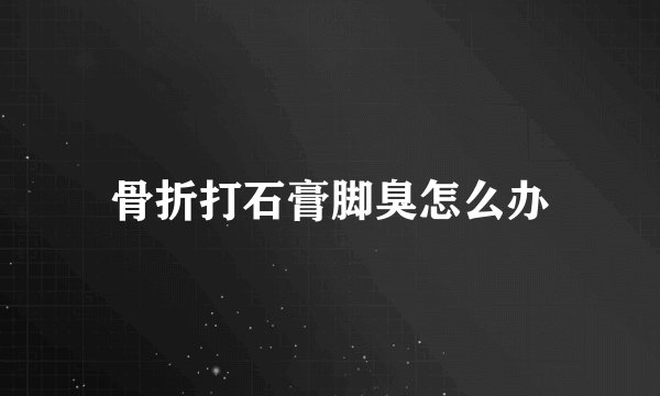 骨折打石膏脚臭怎么办